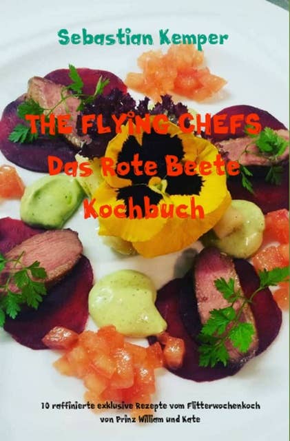 THE FLYING CHEFS Das Rote Beete Kochbuch: 10 raffinierte exklusive Rezepte vom Flitterwochenkoch von Prinz William und Kate