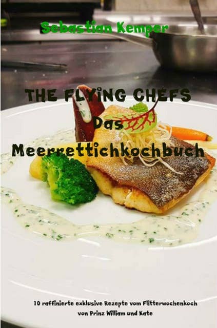 THE FLYING CHEFS Das Meerrettichkochbuch: 10 raffinierte exklusive Rezepte vom Flitterwochenkoch von Prinz William und Kate