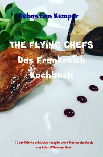 THE FLYING CHEFS Das Frankreich Kochbuch: 10 raffinierte exklusive Rezepte vom Flitterwochenkoch von Prinz William und Kate