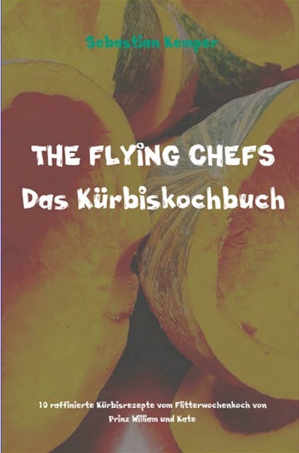 THE FLYING CHEFS Das Kürbiskochbuch: 10 raffinierte Kürbisrezepte vom Flitterwochenkoch von Prinz William und Kate