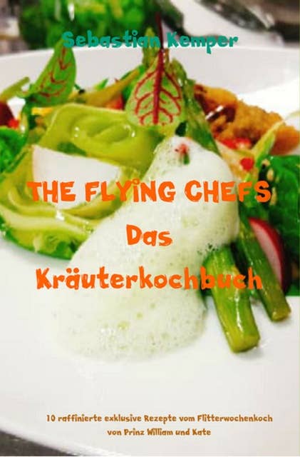 THE FLYING CHEFS Das Kräuterkochbuch: 10 raffinierte exklusive Rezepte vom Flitterwochenkoch von Prinz William und Kate