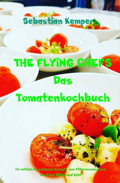 THE FLYING CHEFS Das Tomatenkochbuch: 10 raffinierte exklusive Rezepte vom Flitterwochenkoch von Prinz William und Kate
