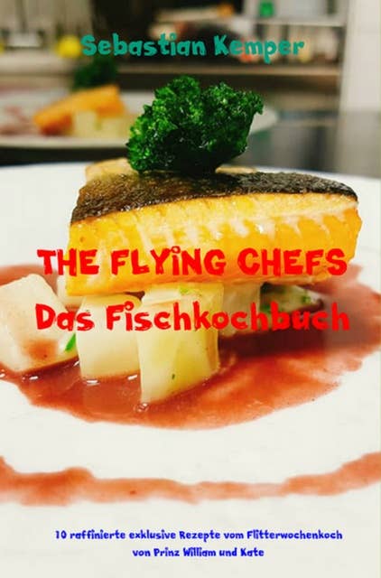 THE FLYING CHEFS Das Fischkochbuch: 10 raffinierte exklusive Rezepte vom Flitterwochenkoch von Prinz William und Kate