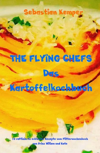 THE FLYING CHEFS Das Kartoffelkochbuch: 10 raffinierte exklusive Rezepte vom Flitterwochenkoch von Prinz William und Kate