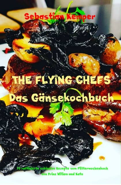 THE FLYING CHEFS Das Gänsekochbuch: 10 raffinierte exklusive Rezepte vom Flitterwochenkoch von Prinz William und Kate