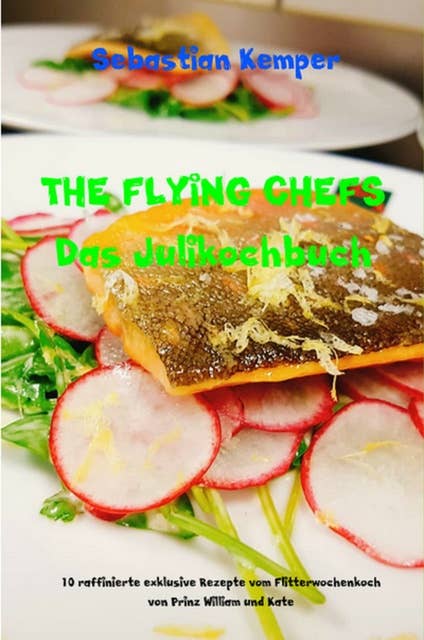 THE FLYING CHEFS Das Julikochbuch: 10 raffinierte exklusive Rezepte vom Flitterwochenkoch von Prinz William und Kate