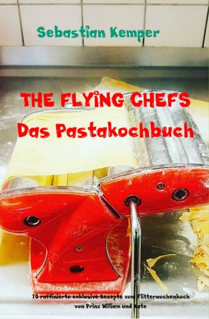 THE FLYING CHEFS Das Pastakochbuch: 10 raffinierte exklusive Rezepte vom Flitterwochenkoch von Prinz William und Kate