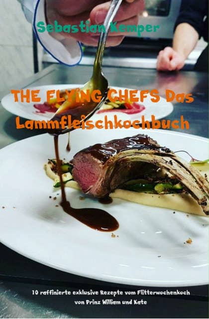 THE FLYING CHEFS Das Lammfleischkochbuch: 10 raffinierte exklusive Rezepte vom Flitterwochenkoch von Prinz William und Kate