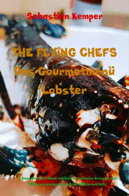 THE FLYING CHEFS Das Gourmetmenü Lobster - 6 Gang Gourmet Menü: 6 Gang Gourmet Menü raffinierte exklusive Rezepte vom Flitterwochenkoch von Prinz William und Kate