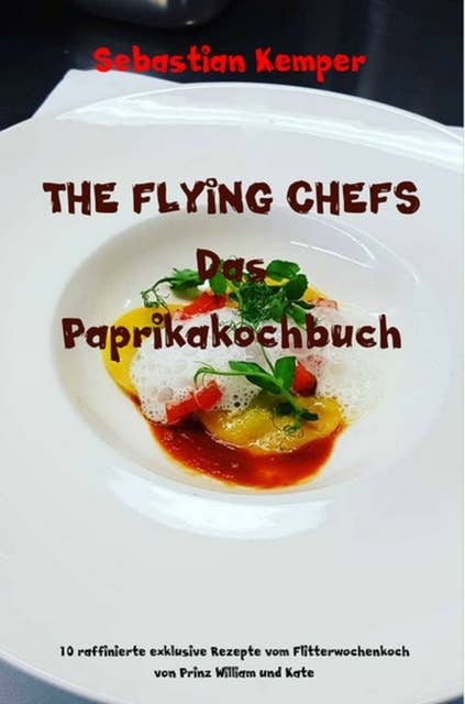 THE FLYING CHEFS Das Paprikakochbuch: 10 raffinierte exklusive Rezepte vom Flitterwochenkoch von Prinz William und Kate