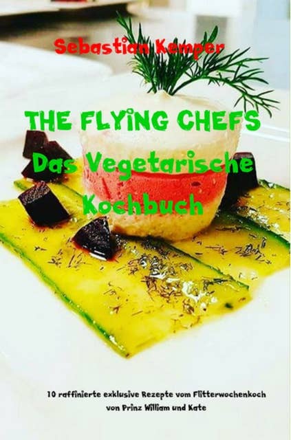 THE FLYING CHEFS Das Vegetarische Kochbuch: 10 raffinierte exklusive Rezepte vom Flitterwochenkoch von Prinz William und Kate