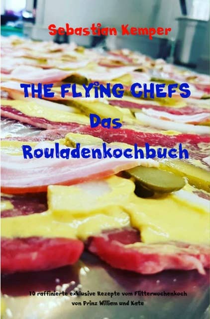 THE FLYING CHEFS Das Rouladenkochbuch: 10 raffinierte exklusive Rezepte vom Flitterwochenkoch von Prinz William und Kate