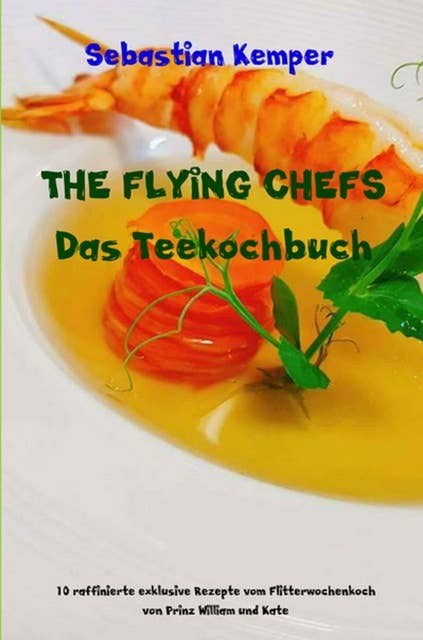 THE FLYING CHEFS Das Teekochbuch: 10 raffinierte exklusive Rezepte vom Flitterwochenkoch von Prinz William und Kate