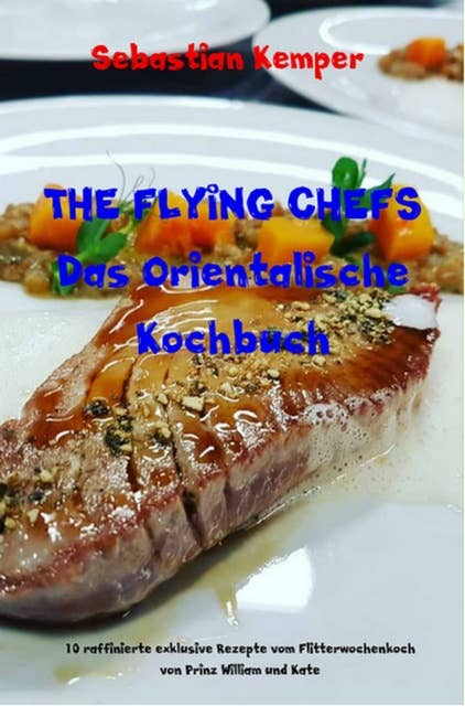 THE FLYING CHEFS Das Orientalische Kochbuch: 10 raffinierte exklusive Rezepte vom Flitterwochenkoch von Prinz William und Kate