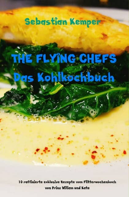 THE FLYING CHEFS Das Kohlkochbuch: 10 raffinierte exklusive Rezepte vom Flitterwochenkoch von Prinz William und Kate
