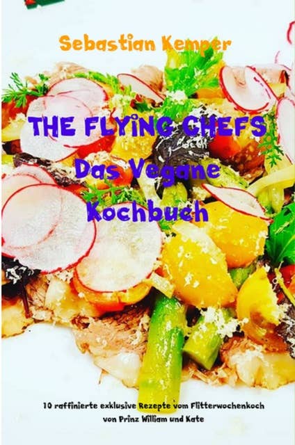 THE FLYING CHEFS Das Vegane Kochbuch: 10 raffinierte exklusive Rezepte vom Flitterwochenkoch von Prinz William und Kate