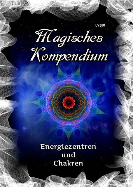 Magisches Kompendium - Energiezentren und Chakren: Die Kräfte der Haupt- und Nebenchakren, mit den Dynamiken der kosmischen Chakren des Selbst