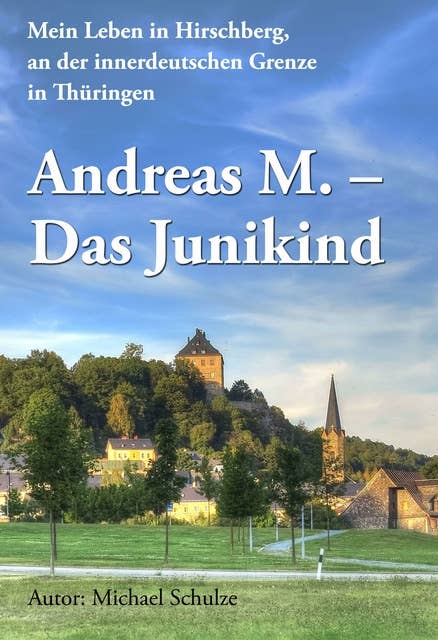 Andreas M. - Das Junikind: Mein Leben in Hirschberg, an der innerdeutschen Grenze in Thüringen