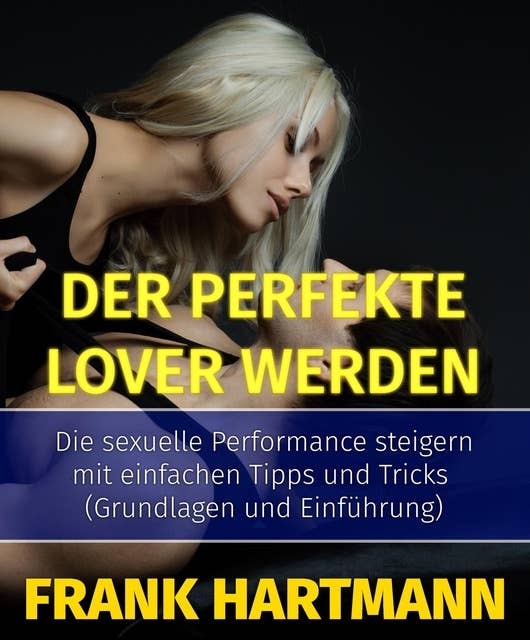 Der perfekte Lover werden: Die sexuelle Performance steigern mit einfachen Tipps und Tricks (Grundlagen und Einführung)