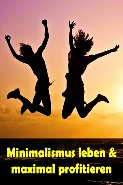 Minimalismus leben & maximal profitieren: Ballast über Bord werfen befreit! (Minimalismus-Guide: Ein Leben mit mehr Erfolg, Freiheit, Glück, Geld, Liebe und Zeit)