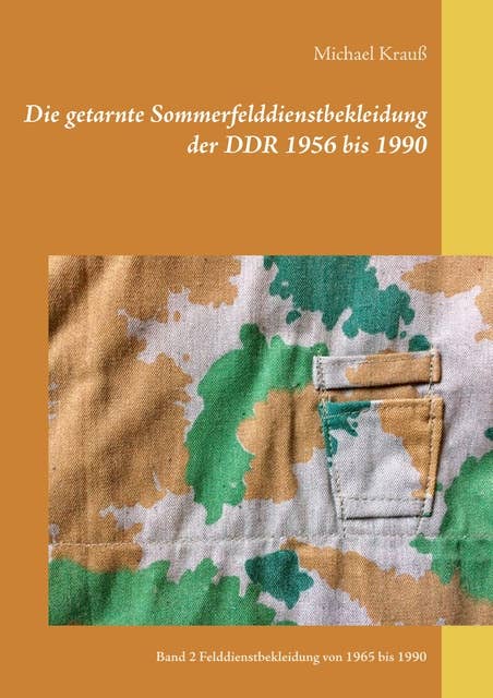 Die getarnte Sommerfelddienstbekleidung der DDR 1956 bis 1990: Band 2 Felddienstbekleidung von 1965 bis 1990