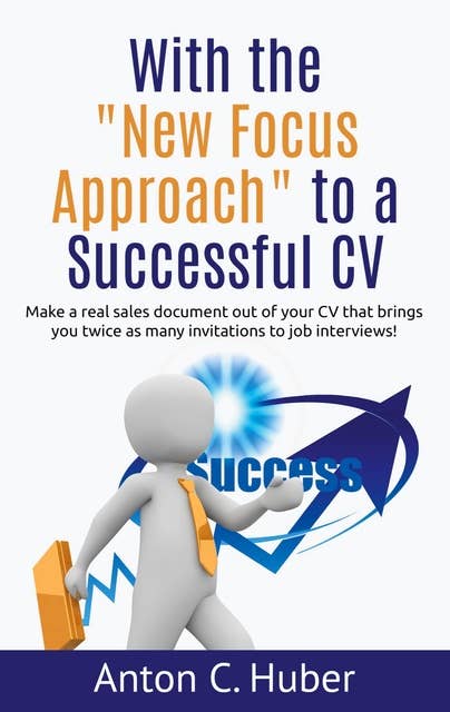 With the "New Focus Approach" to a Successful CV: Make a real sales document out of your CV that brings you twice as many invitations to job interviews!