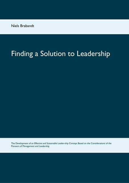 Finding a Solution to Leadership: The Development of an Effective and Sustainable Leader-ship Concept Based on the Considerations of the Pioneers of Management and Leadership