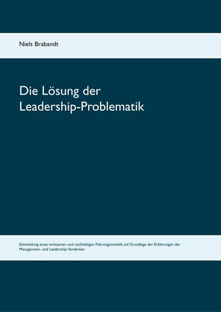 Die Lösung der Leadership-Problematik: Entwicklung eines wirksamen und nachhaltigen Führungsmodells auf Grundlage der Erfahrungen der Management- und Leadership-Vordenker