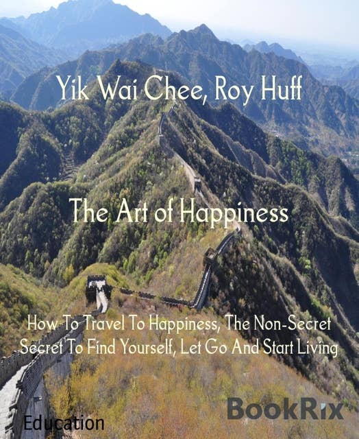 The Art of Happiness: How To Travel To Happiness, The Non-Secret Secret To Find Yourself, Let Go And Start Living