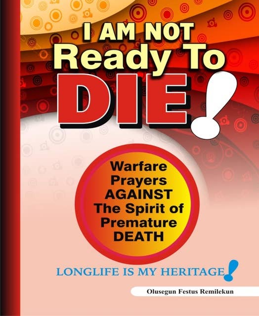 I Am Not Ready To Die: Warfare Prayers Against The Spirit of Premature Death