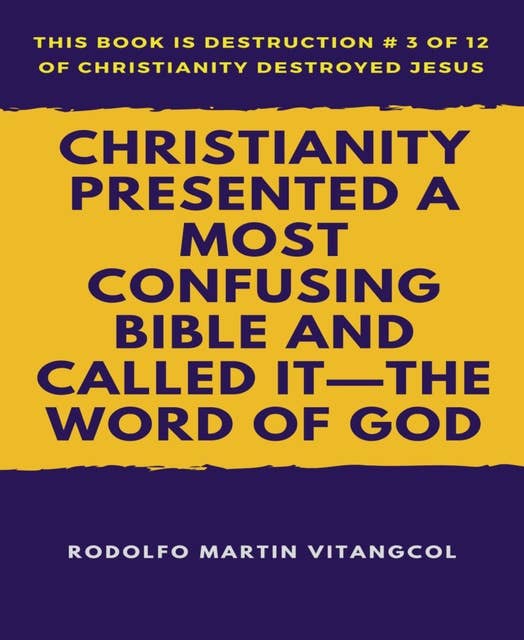 Christianity Presented a Most Confusing Bible and Called it—the Word of God: This book is Destruction # 3 of 12 Of  Christianity Destroyed Jesus