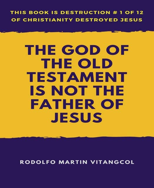 The God of the Old Testament Is Not the Father of Jesus: This book is Destruction # 1 of 12 Of  Christianity Destroyed Jesus