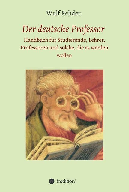 Der deutsche Professor: Handbuch für Studierende, Lehrer, Professoren und solche, die es werden wollen