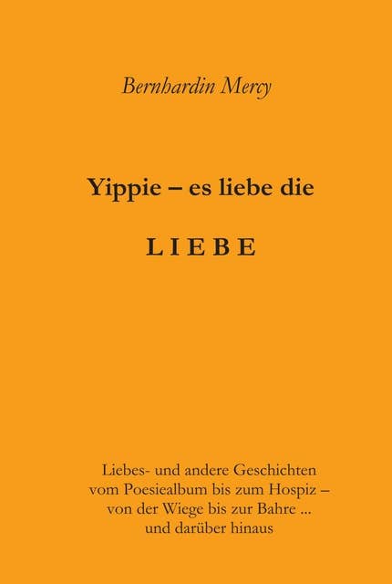 Yippie - es lebe die LIEBE: Liebes- und andere Geschichten - vom Poesiealbum bis zum Hospiz -  von der Wiege bis zur Bahre …  und darüber hinaus