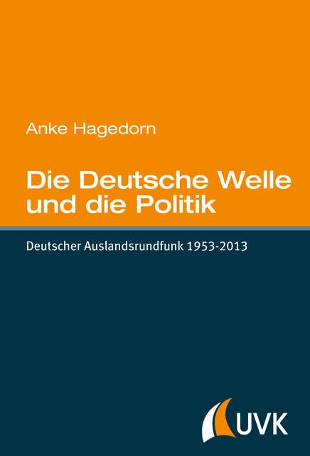 Die Deutsche Welle und die Politik: Deutscher Auslandsrundfunk 1953-2013