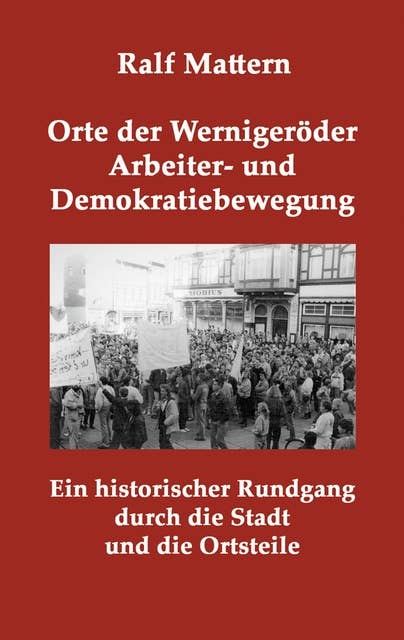 Orte der Wernigeröder Arbeiter- und Demokratiebewegung: Ein historischer Rundgang durch die Stadt und die Ortsteile