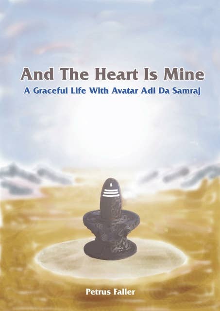 And The Heart Is Mine: A Graceful Life with Avatar Adi Da Samraj