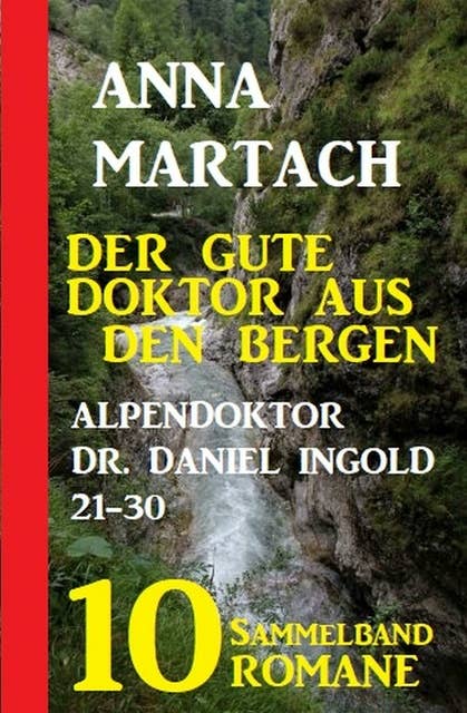 Der gute Doktor aus den Bergen: Alpendoktor Dr. Daniel Ingold 21-30 - Sammelband 10 Romane