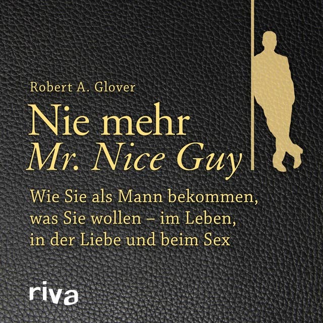 Nie mehr Mr. Nice Guy: Wie Sie als Mann bekommen, was Sie wollen – im Leben, in der Liebe und beim Sex
