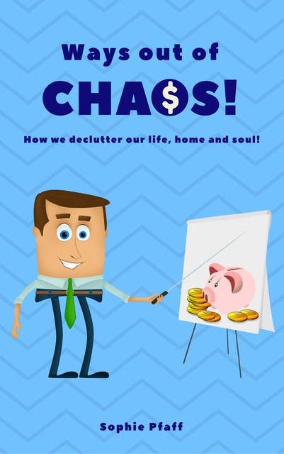 Ways out of Chaos: How we declutter our life, home and soul! (Minimalism: Declutter your life, home, mind & soul)