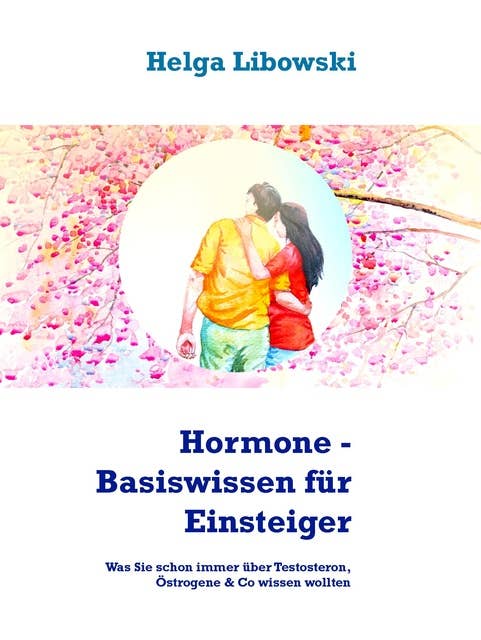 Hormone - Basiswissen für Einsteiger: Was Sie schon immer über Testosteron, Östrogene & Co wissen wollten