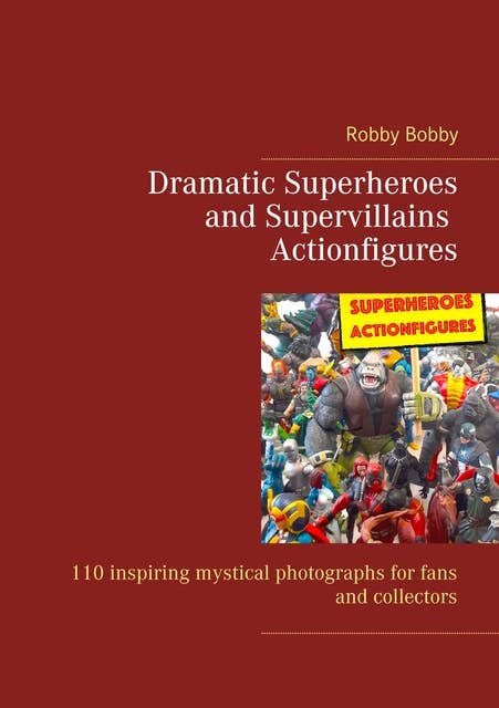 Dramatic Superheroes and Supervillains Actionfigures: 110 inspiring photographs for fans and collectors