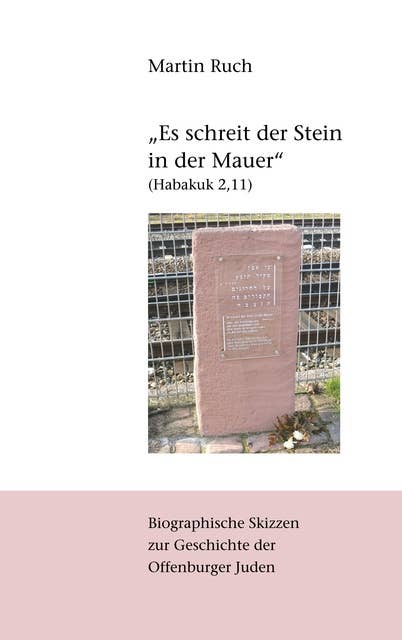 "Es schreit der Stein in der Mauer" (Habakuk 2,11): Biographische Skizzen zur jüdischen Geschichte Offenburgs