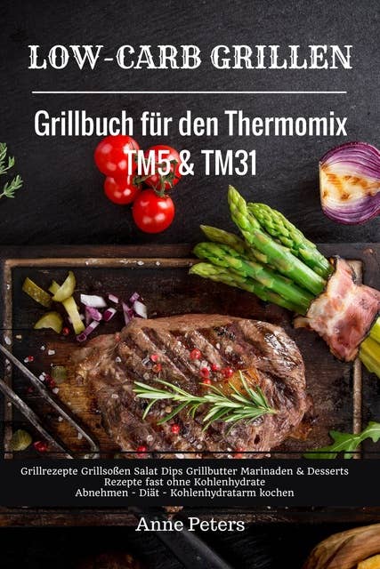 Low-Carb Grillen Grillbuch für den Thermomix TM5 & TM31 Grillrezepte Grillsoßen Salat Dips Grillbutter Marinaden & Desserts Rezepte fast ohne Kohlenhydrate Abnehmen - Diät - Kohlenhydratarm kochen