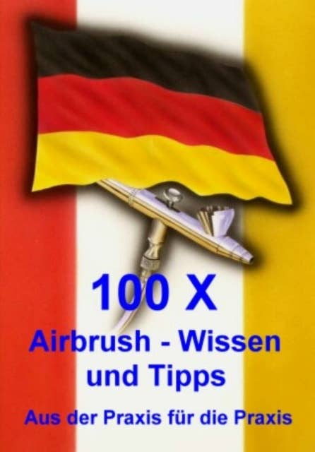 100 X Airbrushwissen und Tipps: Aus der Praxis für die Praxis