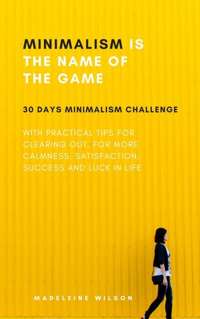 Minimalism Is The Name Of The Game: 30 Days Minimalism Challenge With Practical Tips For Clearing Out, For More Calmness, Satisfaction, Success And Luck In Life