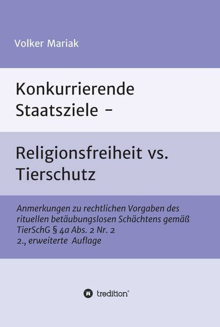 Konkurrierende Staatsziele - Religionsfreiheit vs. Tierschutz: Anmerkungen zu rechtlichen Vorgaben des rituellen betäubungslosen Schächtens gemäß TierSchG § 4a Abs. 2 Nr. 2   2., erweiterte Auflage