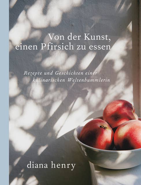 Von der Kunst einen Pfirsich zu essen (eBook): Rezepte und Geschichten einer kulinarischen Weltenbummlerin