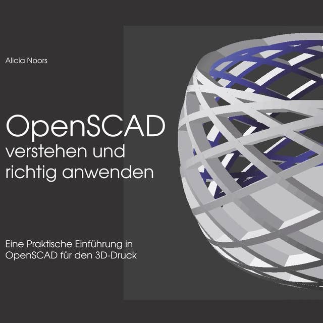 OpenSCAD verstehen und richtig anwenden: Eine praktische Einführung in OpenSCAD für den 3D-Druck