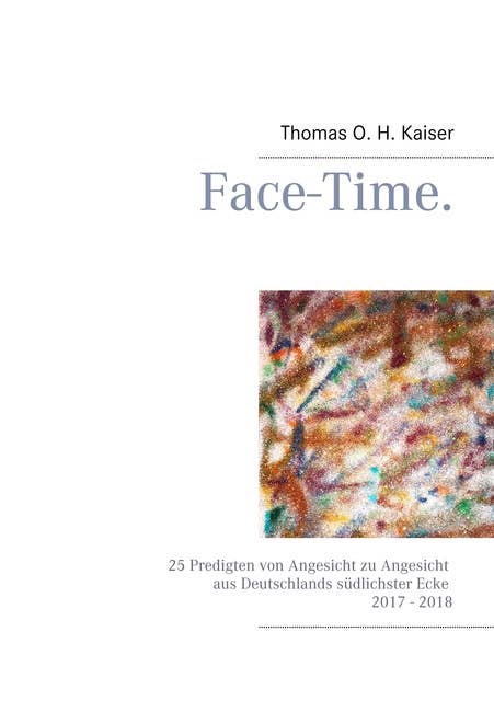 Face-Time.: 25 Predigten von Angesicht zu Angesicht aus Deutschlands südlichster Ecke 2017 - 2018